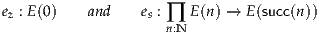 e : E (0)   and    e :   E(n) → E(succ(n))
 z                s  ∏n:N
