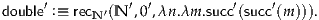 double′ :≡ recN′(N ′,0′,λn.λm.succ′(succ′(m ))).
