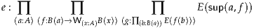 e : ∏        ∏             ∏       E(sup(a,f))
   (a:A )(f:B(a)→W (x:A)B(x))(g:∏(b:B(a))E(f(b)))
     