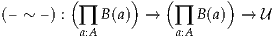          (      )    (      )
(– ~ –) : ∏ B (a)  →   ∏ B (a)  →  U
          a:A          a:A
