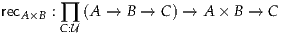 recA×B : ∏ (A → B →  C) → A × B → C
       C:U
