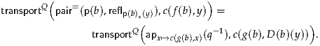         (                           )
transportQ pair= (p(b),reflp(b)*(y)),c(f(b),y) =
                        (                              )
                transportQ  apx↦→c(g(b),x)(q- 1),c(g(b),D (b)(y)) .
