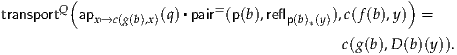         (                                         )
transportQ apx↦→c(g(b),x)(q)▪pair= (p(b),reflp(b)(y)),c(f(b),y) =
                                      *
                                          c(g(b),D (b)(y)).
