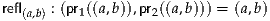 refl(a,b) : (pr1((a,b)),pr2((a,b))) = (a,b)
