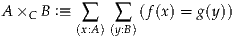 A×C B :≡  ∑   ∑  (f(x ) = g(y))
         (x:A)(y:B)
