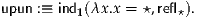 upun :≡ ind1(λx.x = ⋆,refl⋆).
