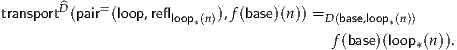       ^
transportD(pair=(loop,reflloop*(n)),f(base)(n)) =D(base,loop*(n))
                                         f(base)(loop (n)).
                                                   *
