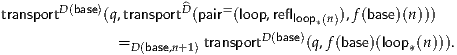                       ^
transportD(base)(q,transportD(pair= (loop,reflloop*(n)),f(base)(n)))
              =          transportD(base)(q,f(base)(loop (n))).
                D(base,n+1)                          *  