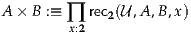 A × B :≡  ∏ rec2(U ,A,B,x)
         x:2
