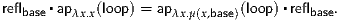       ▪                            ▪
reflbase  apλx.x(loop) = apλx.μ(x,base)(loop) reflbase.
     