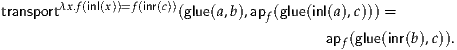        λx.f(inl(x))=f(inr(c))
transport               (glue(a,b),apf(glue(inl(a),c))) =
                                        apf(glue(inr(b),c)).
