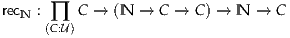 recN : ∏  C → (N →  C → C ) → N →  C
      (C:U)
