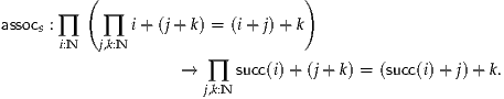          (                        )

assocs : ∏  ∏  i+ (j+ k) = (i+ j)+ k
      i:N   j,k:N
                    →  ∏  succ(i)+ (j+ k) = (succ(i)+ j)+ k.
                       j,k:N
