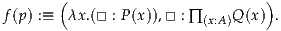        (                         )
f(p) :≡ λx.(□ : P (x)),□ : ∏ (x:A)Q (x) .
