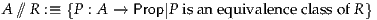 A ⫽//R :≡ {P : A → Prop|P isan equiv alenceclass ofR}
