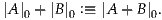 |A|0+ |B|0 :≡ |A + B|0.
