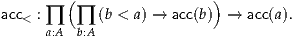         (                 )
acc< : ∏a:A ∏b:A (b < a) → acc(b) →  acc(a).
