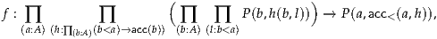                        (                   )
f : ∏        ∏           ∏   ∏   P (b,h(b,l))  → P(a,acc<(a,h)),
  (a:A) (h:∏ (b:A)(b<a)→acc(b)) (b:A)(l:b<a)
