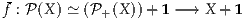  
f : P(X ) ≃ (P+ (X ))+ 1 - → X + 1
