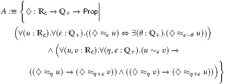     {                   |
A :≡   ♢ : Rc → Q+ → Prop||
                        |
   (                                                )
    ∀(u : Rc).∀ (ϵ : Q+ ).((♢ ≈ϵ u) ⇔ ∃(θ : Q +).(♢ ≈ ϵ-θ u))
             (
            ∧ ∀ (u ,v : Rc).∀(η,ϵ : Q+ ).(u ~ϵ v) →
                                                      )}
       ((♢  ≈η u) → (♢  ≈η+ϵ v)) ∧((♢ ≈ η v) → (♢ ≈ η+ ϵ u)) 