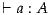 ⊢ a : A
