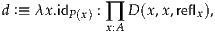 d :≡ λx.idP(x) : ∏ D (x,x,reflx),
             x:A
