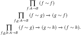             ∏   (f ~ f)
           f:A →B
        ∏   (f ~ g) → (g ~ f)
      f,g:A→B
   ∏    (f ~ g) → (g ~ h) → (f ~ h).
f,g,h:A→B
