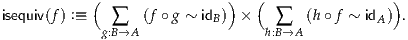            (                )  (                 )
isequiv(f) :≡      (f ∘g ~ id )  ×       (h∘f ~ id ) .
            g:B∑→A          B      h:∑B→A          A
