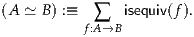 (A ≃ B) :≡   ∑  isequiv(f).
          f:A →B
