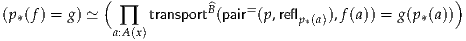(p (f) = g) ≃ (    transport^B(pair=(p,refl    ),f (a)) = g(p (a)))
  *           a∏:A(x)                  p*(a)            *
