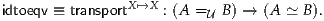 idtoeqv ≡ transportX ↦→X : (A =U B) → (A ≃ B ).
     