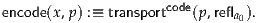                      code
encode(x ,p) :≡ transport   (p,refla0).
