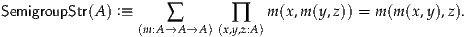 SemigroupStr(A) :≡    ∑       ∏   m (x,m (y,z)) = m(m (x,y),z).
                 (m:A→A →A )(x,y,z:A)
