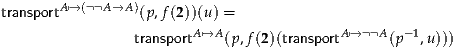        A↦→ (A→A )
transport          (p,f(2))(u) =
                transportA↦→A (p,f(2)(transportA↦→ A(p-1,u)))
