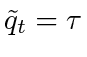 $ \tilde{q}_t = \tau$