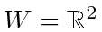 $ W = \mathbb{R}^2$