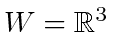 $ W = \mathbb{R}^3$