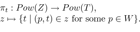 \begin{displaymath}
\begin{array}{l}
\pi_t: Pow(Z) \to Pow(T), \\
z \mapsto \{ t \mid (p, t) \in z \mbox{ for some } p \in W \}.
\end{array}\end{displaymath}